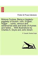 Mistura Curiosa. Being a Higgledy-Piggledy of Scotch, Irish, English, Nigger ... Comic, Serious and Sentimental Odds and Ends of Rhymes and Fables ... with Illustrations by Charles A. Doyle and John Smart.
