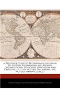 A Reference Guide to Freemasonry Including Its History, Freemasonry and Women, Organizational Structure, Opposition and Criticism, a List of Notable Freemasons, and Notable Masonic Lodges: (English)