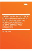 The Mechanic's Calculator; Comprehending Principles, Rules, and Tables in the Various Departments of Mathematics and Machanics;