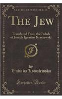 The Jew: Translated from the Polish of Joseph Ignatius Kraszewski (Classic Reprint)