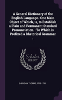 A General Dictionary of the English Language.: One Main Object of Which, is, to Establish a Plain and Permanent Standard Pronunciation.: To Which is Prefixed a Rhetorical Grammar: 1