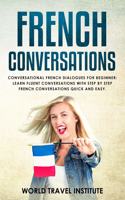 French conversations: Conversational FRENCH Dialogues for Beginner: Learn Fluent Conversations with Step by Step FRENCH Conversations Quick and Easy