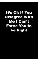 It's Ok If You Disagree With Me I Can't Force You to be Right: black Lined Journal