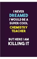 I Never Dreamed I would Be A Super Cool chemistry teacher But Here I Am Killing It: 6X9 120 pages Career Notebook Unlined Writing Journal