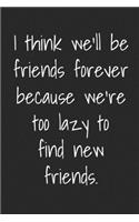 I Think We Will Be Friends Forever Because We're Too Lazy To Find New Friends: Funny Blank Lined Best Friend Journals For Women
