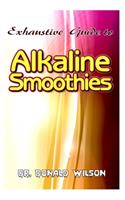 Exhaustive Guide To Alkaline Smoothies: The perfect guide to healthy, quick and easy to make alkaline smoothies recipes to lose weight, feel energized to live a healthy and disease free li