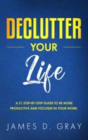 Declutter Your Life: A 21 Step-By-Step Guide to be More Productive and Focused in Your Work
