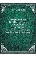 Programm des Großherzoglich Hessischen Gymnasiums Zu Gießen, als Einladung zu den am 1. und 2. April 1873