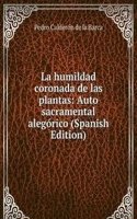 La humildad coronada de las plantas: Auto sacramental alegorico (Spanish Edition)