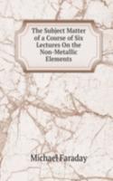 Subject Matter of a Course of Six Lectures On the Non-Metallic Elements