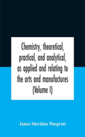 Chemistry, Theoretical, Practical, And Analytical, As Applied And Relating To The Arts And Manufactures (Volume I)