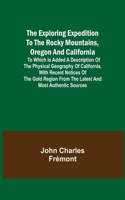 Exploring Expedition to the Rocky Mountains, Oregon and California; To which is Added a Description of the Physical Geography of California, with Recent Notices of the Gold Region from the Latest and Most Authentic Sources