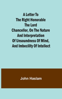 Letter to the Right Honorable the Lord Chancellor, on the Nature and Interpretation of Unsoundness of Mind, and Imbecility of Intellect