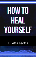 How to Heal yourself: How to heal yourself quickly and easily