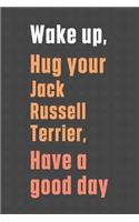 Wake up, Hug your Jack Russell Terrier, Have a good day: For Jack Russell Terrier Dog Fans