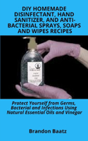 DIY Homemade Disinfectant, Hand Sanitizer and Anti-Bacterial Sprays, Soaps and Wipes Recipes: Protect Yourself from Germs, Bacterial and Infections Using Natural Essential Oils and Vinegar