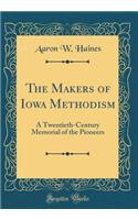 The Makers of Iowa Methodism: A Twentieth-Century Memorial of the Pioneers (Classic Reprint)