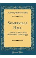 Somerville Hall: Or Hints to Those Who Would Make Home Happy (Classic Reprint): Or Hints to Those Who Would Make Home Happy (Classic Reprint)