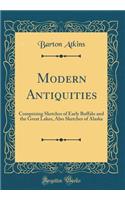 Modern Antiquities: Comprising Sketches of Early Buffalo and the Great Lakes, Also Sketches of Alaska (Classic Reprint)