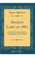 Session Laws of 1887: Passed at the Twenty-Second Regular, the Same Being the Fifth Biennial Session of the Legislature of the State of Kansas (Classic Reprint)