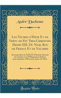 Les Tiltres d'Hevr Et de Vertu de Fev Tres-Chrestien Henry IIII. Du Nom, Roy de France Et de Nauarre: Accommodez au Noble Et Glorieux Surnom de Grand à Luy Publiquement Donne pour Epithete d'Honneur Apres Sa Mort (Classic Reprint)