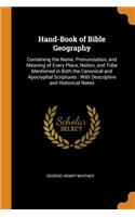 Hand-Book of Bible Geography: Containing the Name, Pronunciation, and Meaning of Every Place, Nation, and Tribe Mentioned in Both the Canonical and Apocryphal Scriptures: With Descriptive and Historical Notes