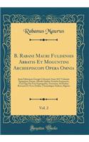 B. Rabani Mauri Fuldensis Abbatis Et Moguntini Archiepiscopi Opera Omnia, Vol. 2: Juxta Editionem Georgii Colvenerii Anno 1617 Coloniae Agrippinae Datam, Mendis Quibus Scatebat Innumeris, Cura Qua Par Erat Expurgatam, Novissime Ad Prelum Revocata E