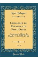 Chronique du Religieux de Saint-Denys, Vol. 3: Contenant le Règne de Charles Vi de 1380 A 1422 (Classic Reprint)