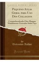 Pequeno Atlas Geral Para USO DOS Collegios: Comprehendendo Oito Mappas Nitidamente Gravados Sobre Aço (Classic Reprint)