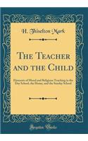 The Teacher and the Child: Elements of Moral and Religious Teaching in the Day School, the Home, and the Sunday School (Classic Reprint)