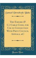 The Emigre (P. C.) Cable Code, for Use in Connection with Privy Council Appeals, &c (Classic Reprint)