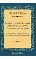 Les Chansons du Bruyant Alexandre, le Grand Chansonnier Populaire: Sur la Grande Guerre Mondiale Et Ses Dernières ?uvres Sensationnelles (Classic Reprint)