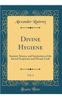Divine Hygiene, Vol. 2: Sanitary Science and Sanitarians of the Sacred Scriptures and Mosaic Code (Classic Reprint)