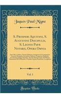 S. Prosperi Aquitani, S. Augustini Discipulis, S. Leonis Papæ Notarii, Opera Omnia, Vol. 1: Juxta Mss. Codices, Necnon Editiones Antiquiores Et Castigatiores Accurate Recognita, Secundum Ordinem Temporum Disposita, Et Chronico Integro Ejusdem, Ab O