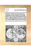 Heads of a Bill for Improving the Drainage of the Middle and South Levels, Part of the Great Level of the Fens, Called Bedford Level, as Also the Lands Adjoining the River Ouze