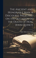 Ancient and Honorable man. A Discourse Preached on the Occasion of the Death of Hon. John Quincy