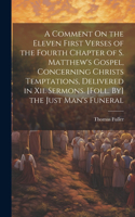 Comment On the Eleven First Verses of the Fourth Chapter of S. Matthew's Gospel, Concerning Christs Temptations, Delivered in Xii. Sermons. [Foll. By] the Just Man's Funeral
