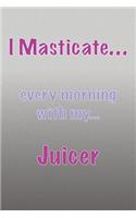 I Masticate...every morning with my...Juicer