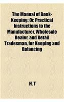 The Manual of Book-Keeping; Or, Practical Instructions to the Manufacturer, Wholesale Dealer, and Retail Tradesman, for Keeping and Balancing