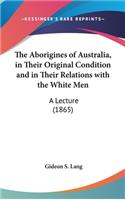The Aborigines of Australia, in Their Original Condition and in Their Relations with the White Men