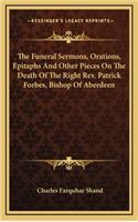 The Funeral Sermons, Orations, Epitaphs and Other Pieces on the Death of the Right Rev. Patrick Forbes, Bishop of Aberdeen