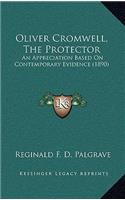 Oliver Cromwell, the Protector: An Appreciation Based on Contemporary Evidence (1890)