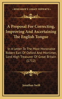 A Proposal For Correcting, Improving And Ascertaining The English Tongue: In A Letter To The Most Honorable Robert Earl Of Oxford And Mortimer, Lord High Treasurer Of Great Britain (1712)