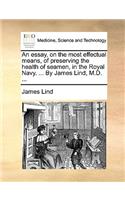 An Essay, on the Most Effectual Means, of Preserving the Health of Seamen, in the Royal Navy. ... by James Lind, M.D. ...