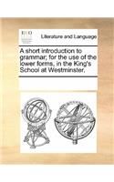 A Short Introduction to Grammar; For the Use of the Lower Forms, in the King's School at Westminster.