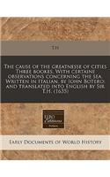 The Cause of the Greatnesse of Cities Three Bookes. with Certaine Observations Concerning the Sea. Written in Italian, by Iohn Botero: And Translated Into English by Sir T.H. (1635): And Translated Into English by Sir T.H. (1635)