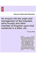 Enquiry Into the Origin and Management of the Hospitals, Alms-Houses and Other Charities of Kingston-Upon-Hull, Contained in a Letter, Etc.