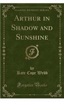 Arthur in Shadow and Sunshine (Classic Reprint)