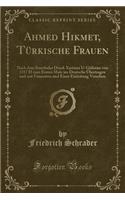 Ahmed Hikmet, Tï¿½rkische Frauen: Nach Dem Stambuler Druck Xaristan U-Gï¿½listan Von 1317 H Zum Ersten Male Ins Deutsche ï¿½bertragen Und Mit Fussnoten Und Einer Einleitung Versehen (Classic Reprint): Nach Dem Stambuler Druck Xaristan U-Gï¿½listan Von 1317 H Zum Ersten Male Ins Deutsche ï¿½bertragen Und Mit Fussnoten Und Einer Einleitung Versehen 