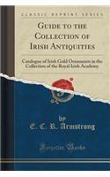 Guide to the Collection of Irish Antiquities: Catalogue of Irish Gold Ornaments in the Collection of the Royal Irish Academy (Classic Reprint)